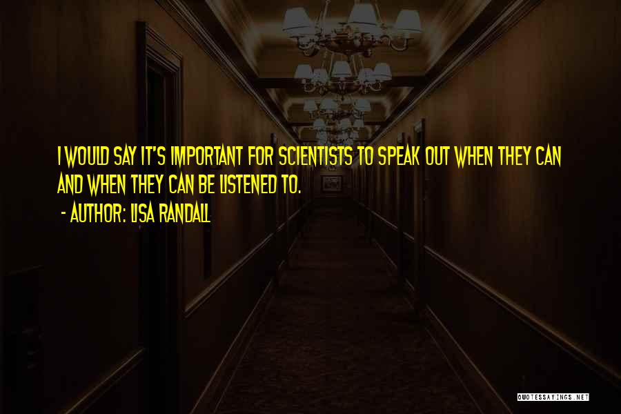 Lisa Randall Quotes: I Would Say It's Important For Scientists To Speak Out When They Can And When They Can Be Listened To.