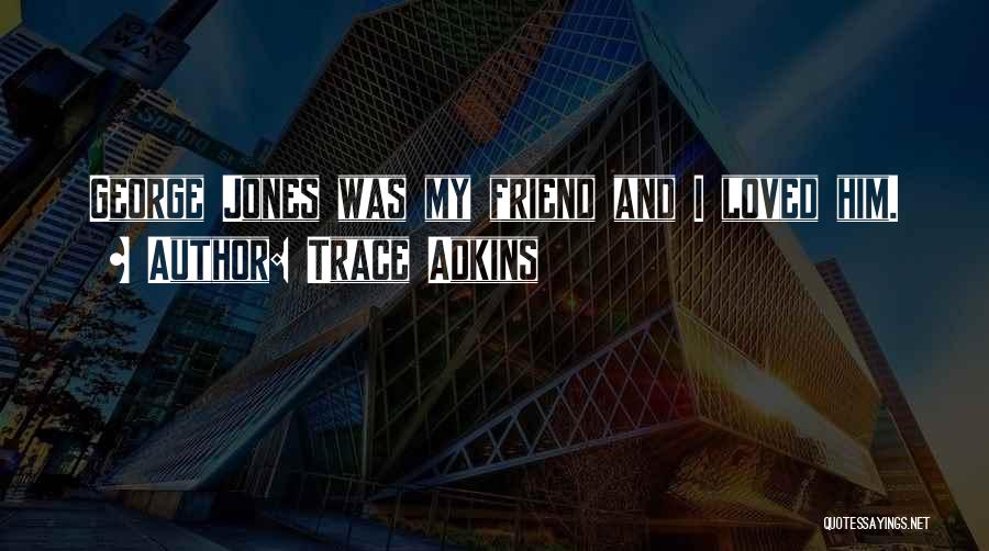 Trace Adkins Quotes: George Jones Was My Friend And I Loved Him.