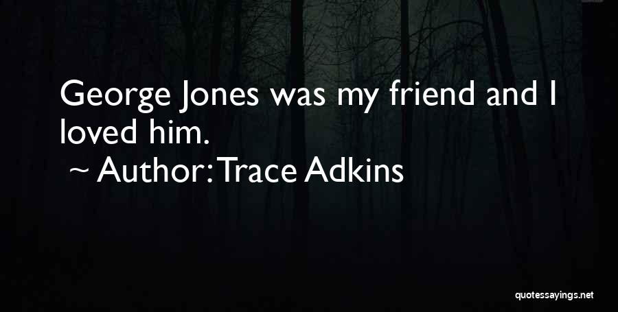 Trace Adkins Quotes: George Jones Was My Friend And I Loved Him.