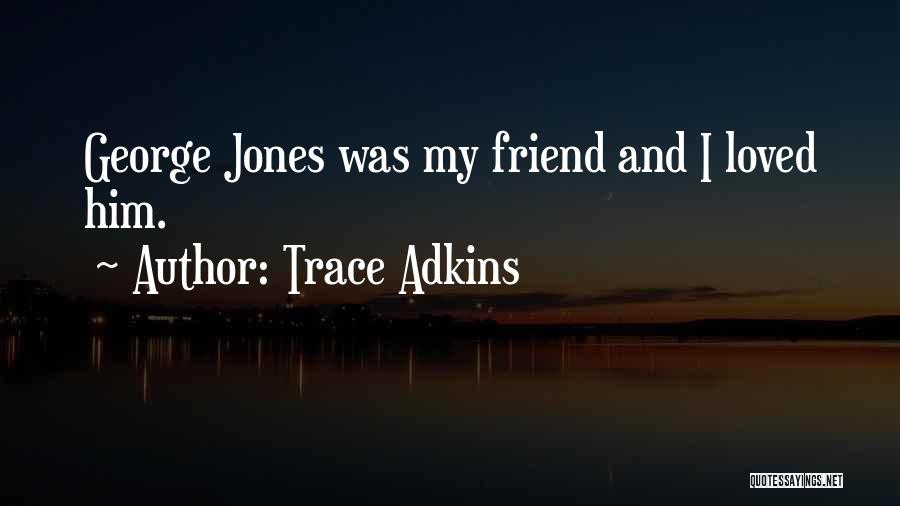 Trace Adkins Quotes: George Jones Was My Friend And I Loved Him.