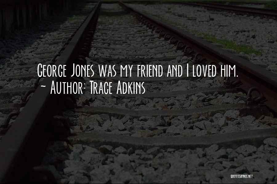 Trace Adkins Quotes: George Jones Was My Friend And I Loved Him.