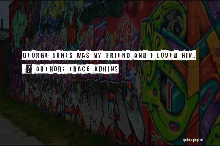 Trace Adkins Quotes: George Jones Was My Friend And I Loved Him.