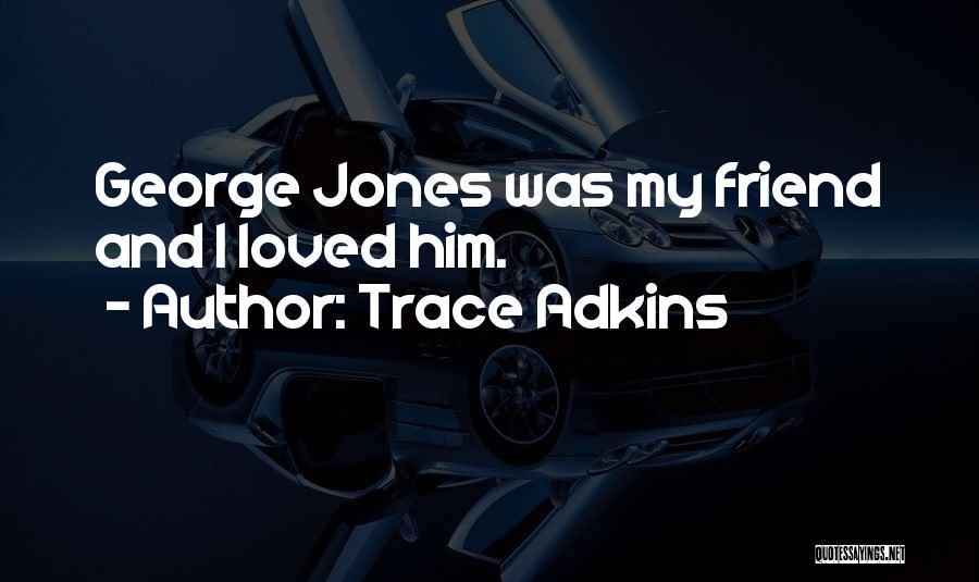Trace Adkins Quotes: George Jones Was My Friend And I Loved Him.