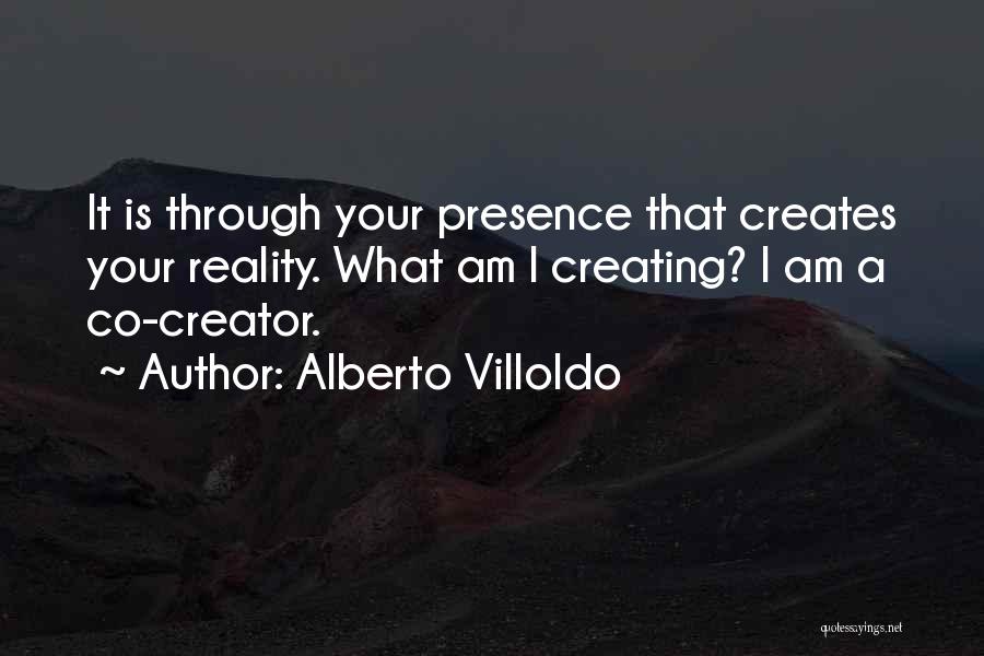 Alberto Villoldo Quotes: It Is Through Your Presence That Creates Your Reality. What Am I Creating? I Am A Co-creator.