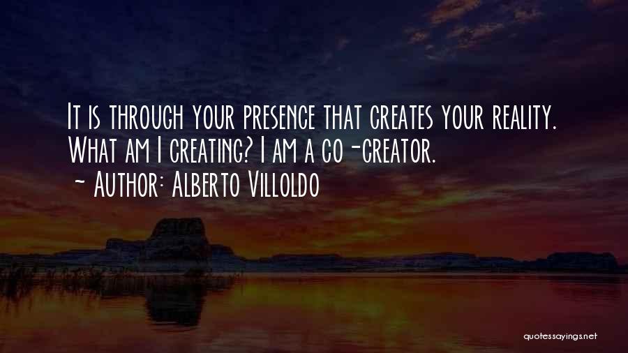 Alberto Villoldo Quotes: It Is Through Your Presence That Creates Your Reality. What Am I Creating? I Am A Co-creator.