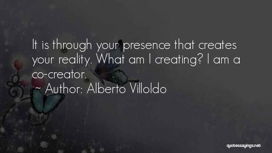 Alberto Villoldo Quotes: It Is Through Your Presence That Creates Your Reality. What Am I Creating? I Am A Co-creator.