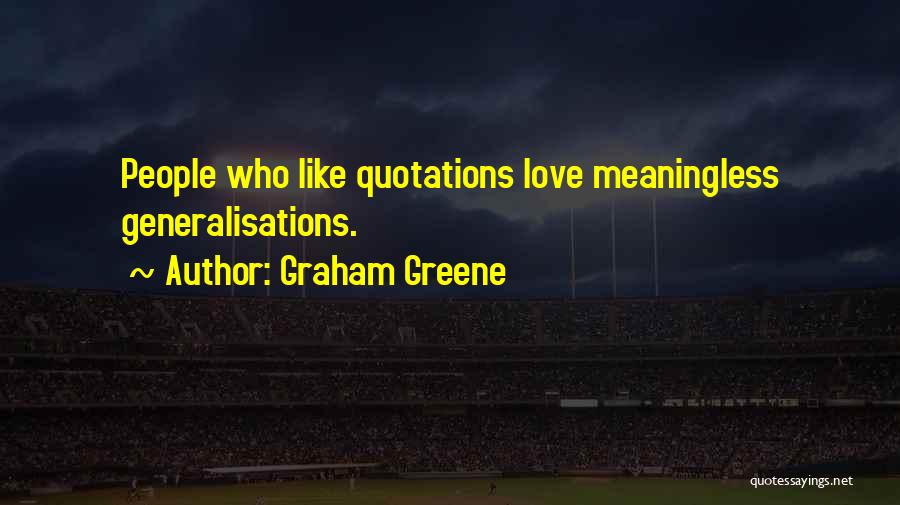 Graham Greene Quotes: People Who Like Quotations Love Meaningless Generalisations.