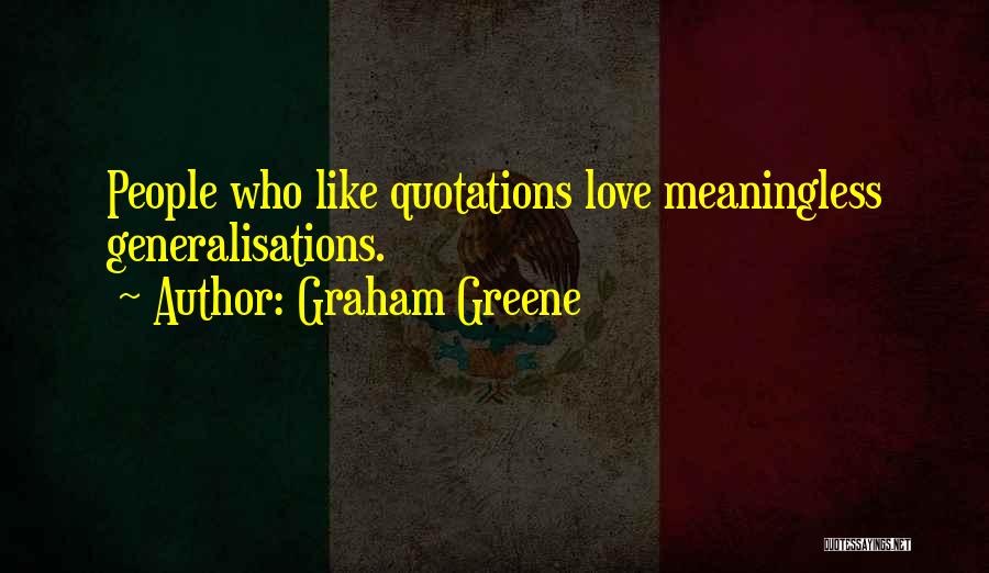 Graham Greene Quotes: People Who Like Quotations Love Meaningless Generalisations.