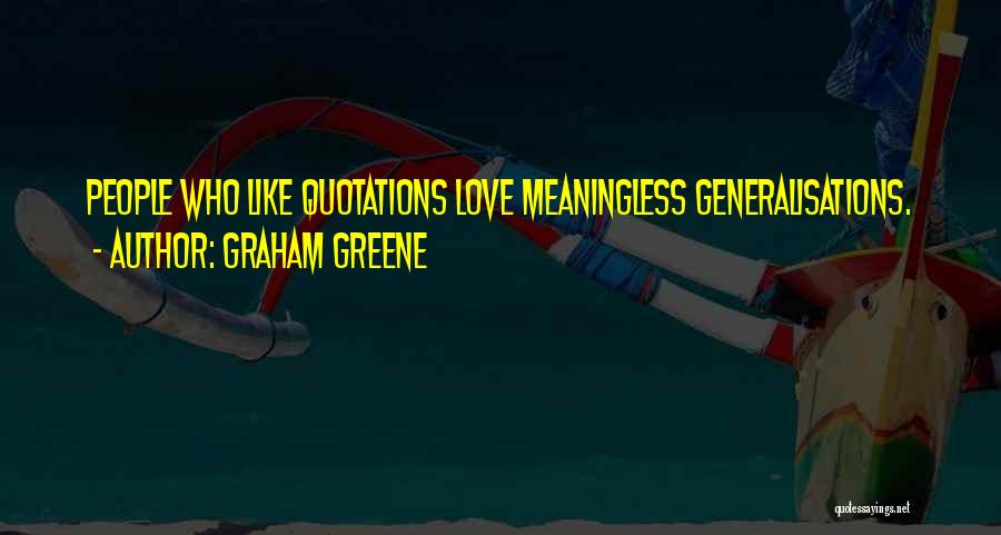 Graham Greene Quotes: People Who Like Quotations Love Meaningless Generalisations.