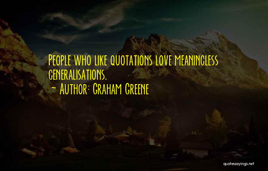 Graham Greene Quotes: People Who Like Quotations Love Meaningless Generalisations.