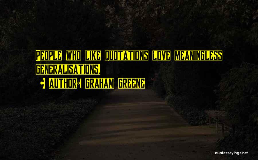 Graham Greene Quotes: People Who Like Quotations Love Meaningless Generalisations.