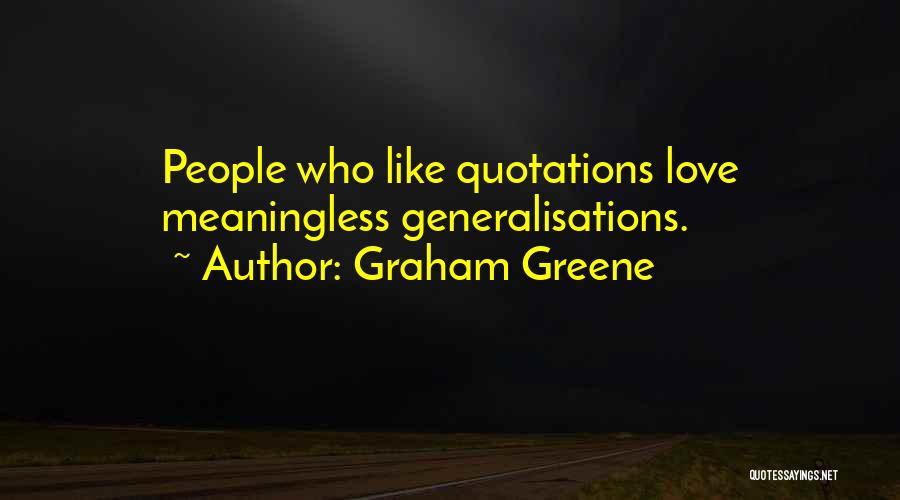 Graham Greene Quotes: People Who Like Quotations Love Meaningless Generalisations.