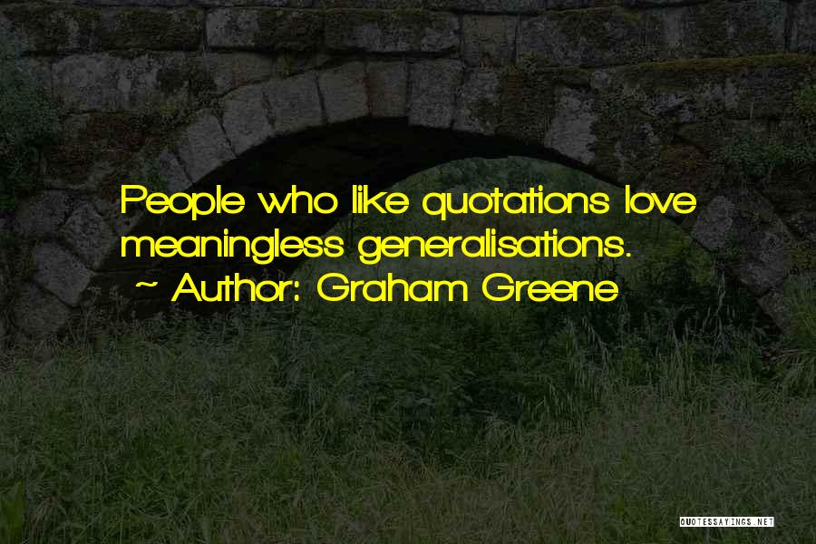 Graham Greene Quotes: People Who Like Quotations Love Meaningless Generalisations.
