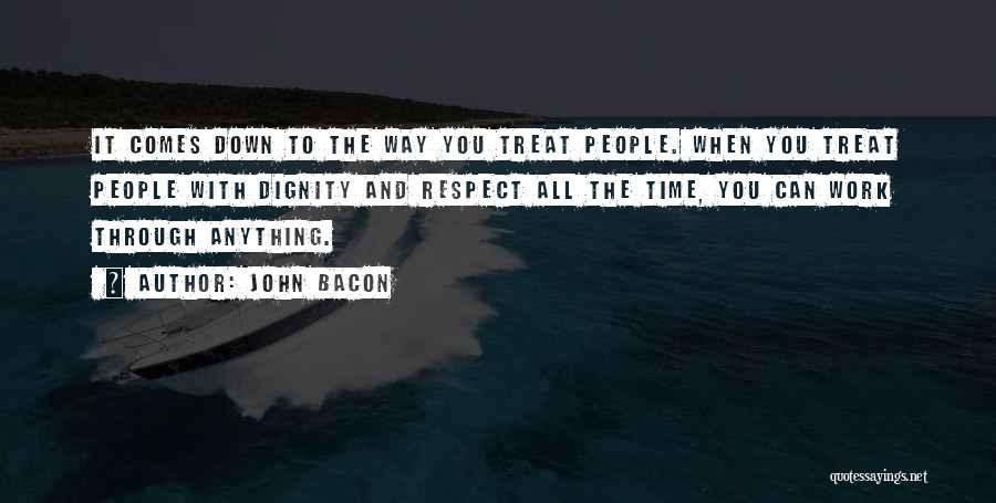 John Bacon Quotes: It Comes Down To The Way You Treat People. When You Treat People With Dignity And Respect All The Time,