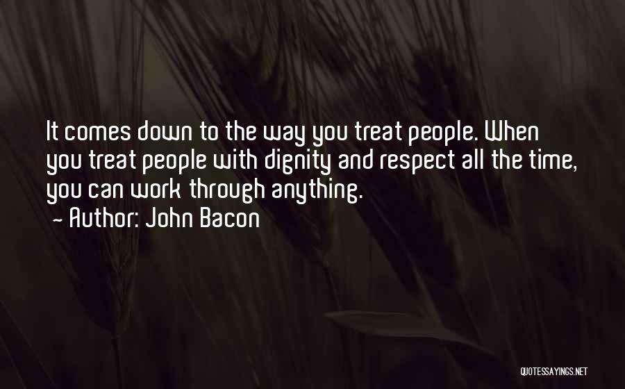 John Bacon Quotes: It Comes Down To The Way You Treat People. When You Treat People With Dignity And Respect All The Time,