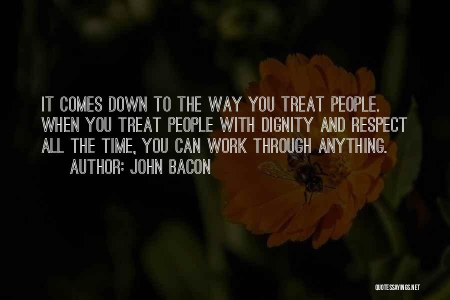 John Bacon Quotes: It Comes Down To The Way You Treat People. When You Treat People With Dignity And Respect All The Time,