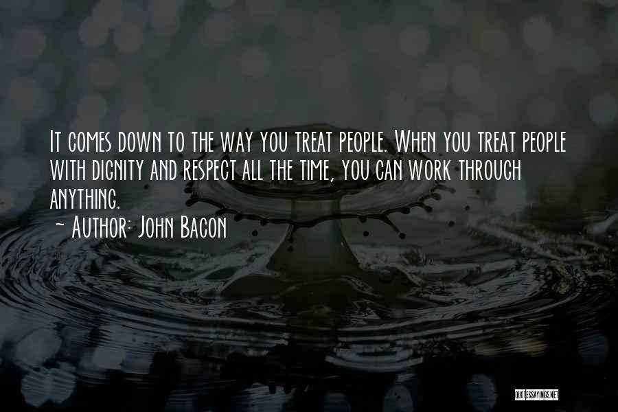 John Bacon Quotes: It Comes Down To The Way You Treat People. When You Treat People With Dignity And Respect All The Time,