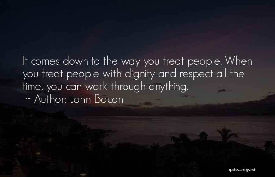 John Bacon Quotes: It Comes Down To The Way You Treat People. When You Treat People With Dignity And Respect All The Time,