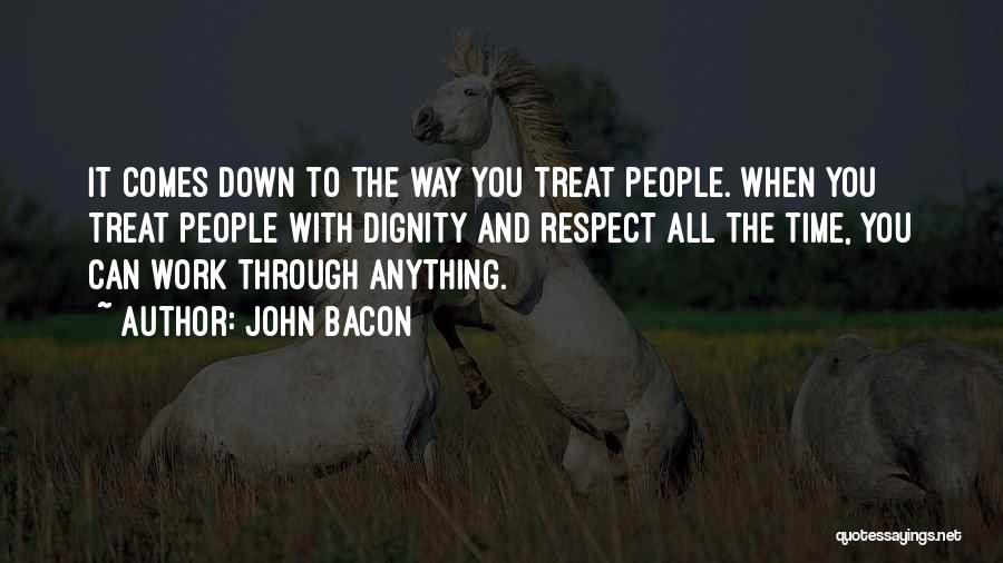 John Bacon Quotes: It Comes Down To The Way You Treat People. When You Treat People With Dignity And Respect All The Time,