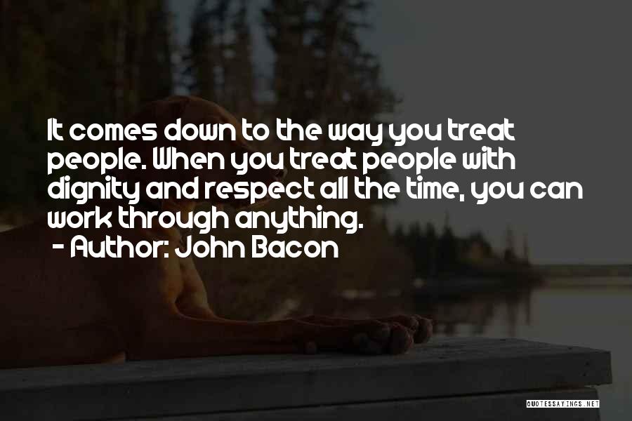 John Bacon Quotes: It Comes Down To The Way You Treat People. When You Treat People With Dignity And Respect All The Time,