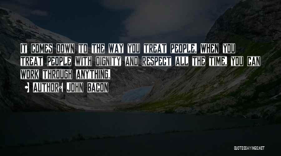 John Bacon Quotes: It Comes Down To The Way You Treat People. When You Treat People With Dignity And Respect All The Time,