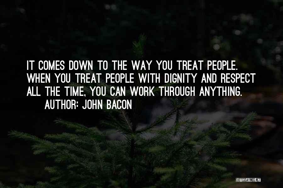 John Bacon Quotes: It Comes Down To The Way You Treat People. When You Treat People With Dignity And Respect All The Time,