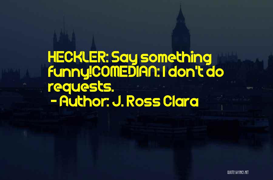 J. Ross Clara Quotes: Heckler: Say Something Funny!comedian: I Don't Do Requests.