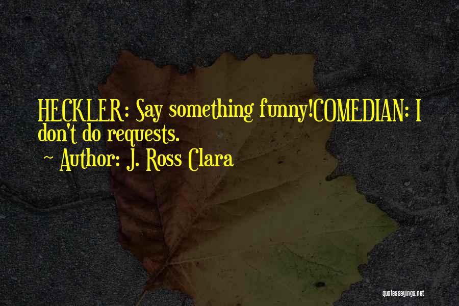 J. Ross Clara Quotes: Heckler: Say Something Funny!comedian: I Don't Do Requests.