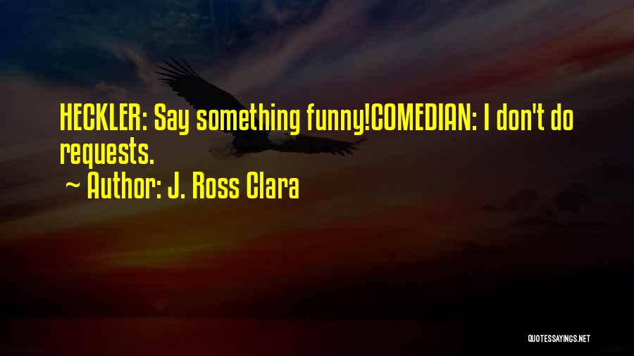 J. Ross Clara Quotes: Heckler: Say Something Funny!comedian: I Don't Do Requests.