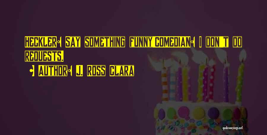 J. Ross Clara Quotes: Heckler: Say Something Funny!comedian: I Don't Do Requests.