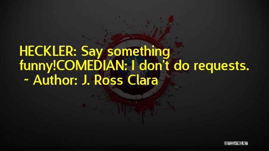 J. Ross Clara Quotes: Heckler: Say Something Funny!comedian: I Don't Do Requests.