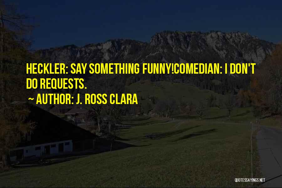 J. Ross Clara Quotes: Heckler: Say Something Funny!comedian: I Don't Do Requests.