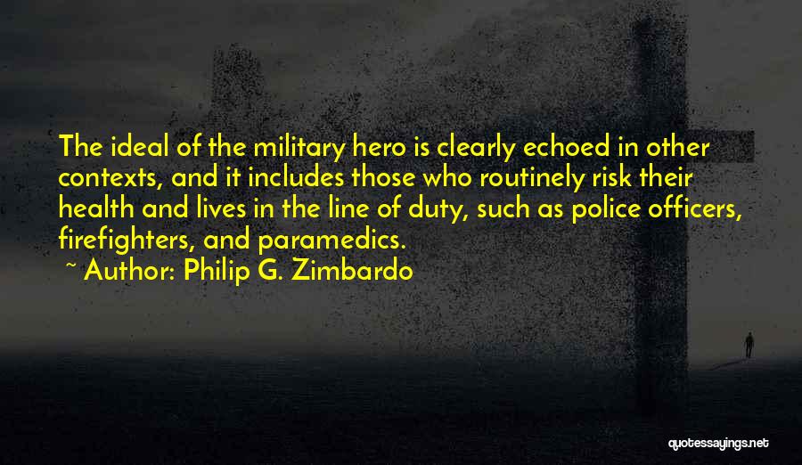 Philip G. Zimbardo Quotes: The Ideal Of The Military Hero Is Clearly Echoed In Other Contexts, And It Includes Those Who Routinely Risk Their