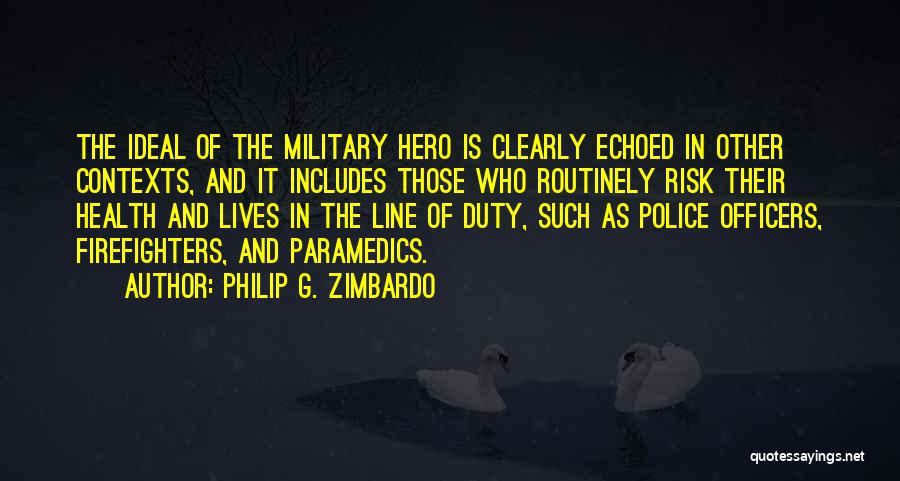 Philip G. Zimbardo Quotes: The Ideal Of The Military Hero Is Clearly Echoed In Other Contexts, And It Includes Those Who Routinely Risk Their