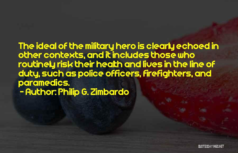 Philip G. Zimbardo Quotes: The Ideal Of The Military Hero Is Clearly Echoed In Other Contexts, And It Includes Those Who Routinely Risk Their