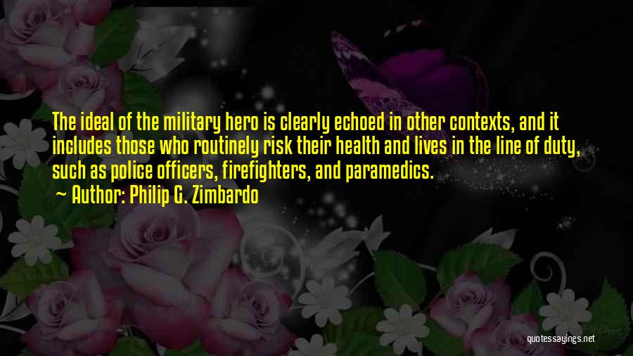 Philip G. Zimbardo Quotes: The Ideal Of The Military Hero Is Clearly Echoed In Other Contexts, And It Includes Those Who Routinely Risk Their