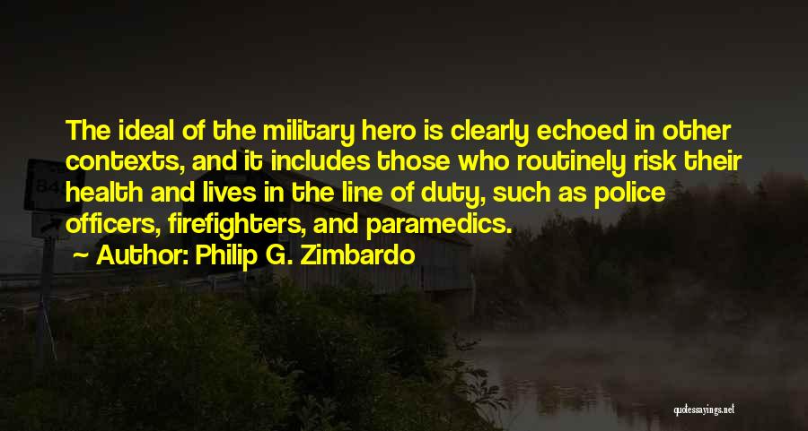 Philip G. Zimbardo Quotes: The Ideal Of The Military Hero Is Clearly Echoed In Other Contexts, And It Includes Those Who Routinely Risk Their