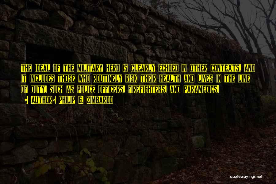 Philip G. Zimbardo Quotes: The Ideal Of The Military Hero Is Clearly Echoed In Other Contexts, And It Includes Those Who Routinely Risk Their