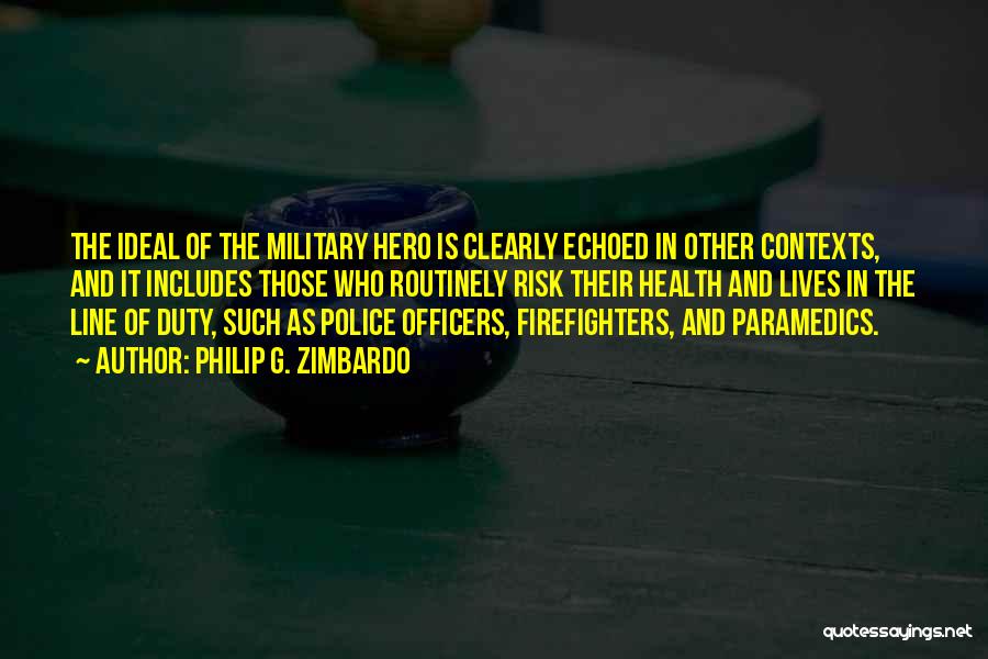 Philip G. Zimbardo Quotes: The Ideal Of The Military Hero Is Clearly Echoed In Other Contexts, And It Includes Those Who Routinely Risk Their