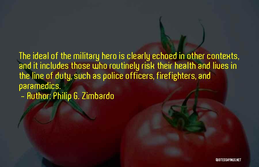 Philip G. Zimbardo Quotes: The Ideal Of The Military Hero Is Clearly Echoed In Other Contexts, And It Includes Those Who Routinely Risk Their