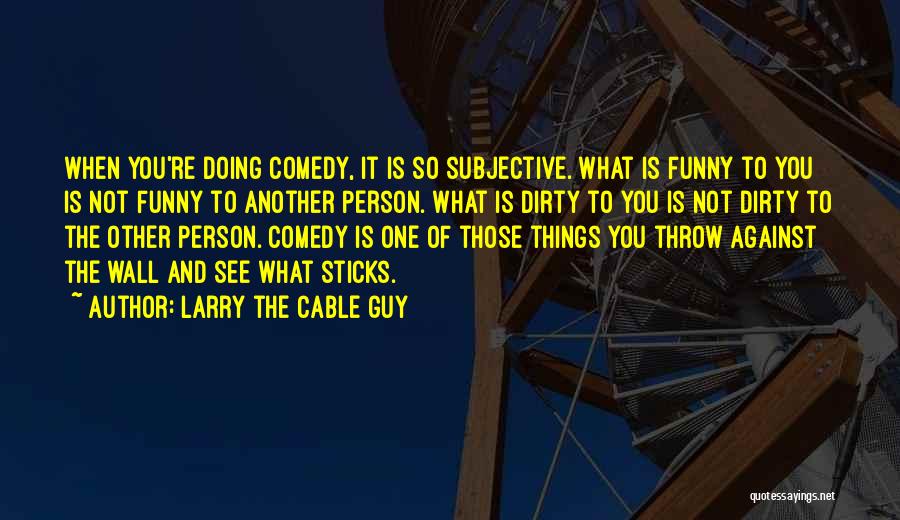 Larry The Cable Guy Quotes: When You're Doing Comedy, It Is So Subjective. What Is Funny To You Is Not Funny To Another Person. What