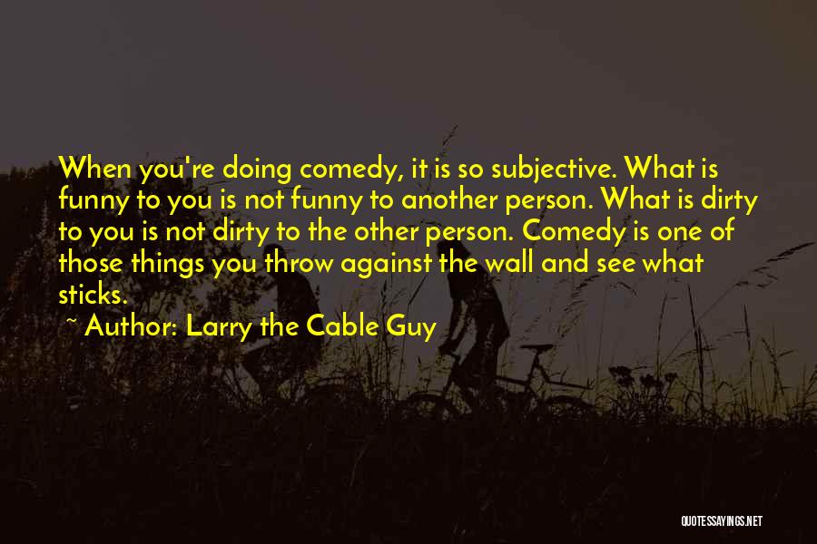 Larry The Cable Guy Quotes: When You're Doing Comedy, It Is So Subjective. What Is Funny To You Is Not Funny To Another Person. What