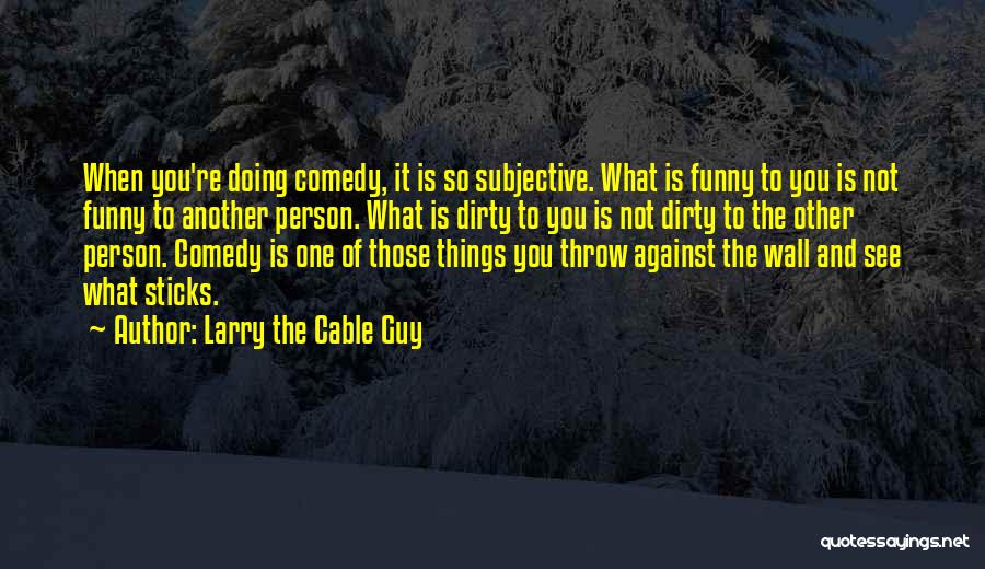 Larry The Cable Guy Quotes: When You're Doing Comedy, It Is So Subjective. What Is Funny To You Is Not Funny To Another Person. What