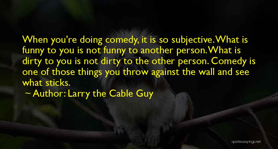 Larry The Cable Guy Quotes: When You're Doing Comedy, It Is So Subjective. What Is Funny To You Is Not Funny To Another Person. What