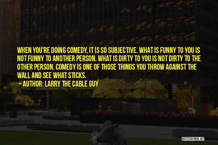 Larry The Cable Guy Quotes: When You're Doing Comedy, It Is So Subjective. What Is Funny To You Is Not Funny To Another Person. What