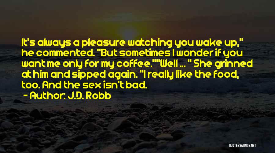 J.D. Robb Quotes: It's Always A Pleasure Watching You Wake Up, He Commented. But Sometimes I Wonder If You Want Me Only For