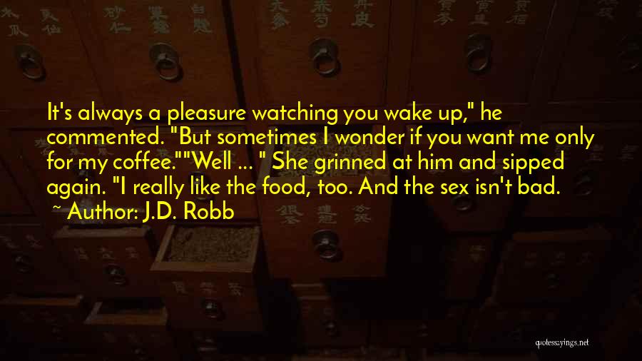 J.D. Robb Quotes: It's Always A Pleasure Watching You Wake Up, He Commented. But Sometimes I Wonder If You Want Me Only For