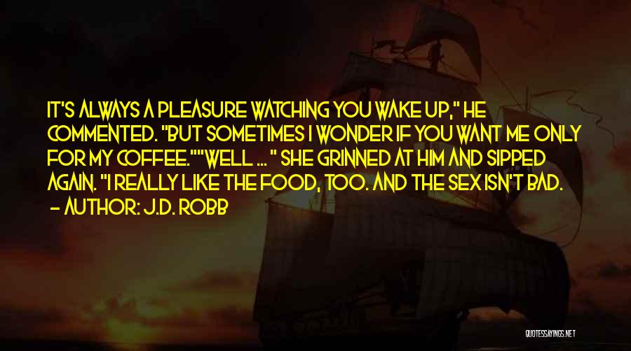 J.D. Robb Quotes: It's Always A Pleasure Watching You Wake Up, He Commented. But Sometimes I Wonder If You Want Me Only For