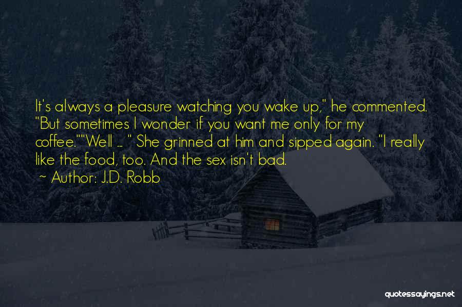 J.D. Robb Quotes: It's Always A Pleasure Watching You Wake Up, He Commented. But Sometimes I Wonder If You Want Me Only For