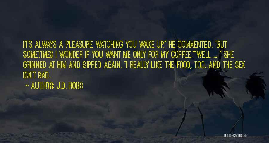 J.D. Robb Quotes: It's Always A Pleasure Watching You Wake Up, He Commented. But Sometimes I Wonder If You Want Me Only For